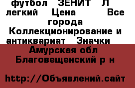 1.1) футбол : ЗЕНИТ  “Л“  (легкий) › Цена ­ 249 - Все города Коллекционирование и антиквариат » Значки   . Амурская обл.,Благовещенский р-н